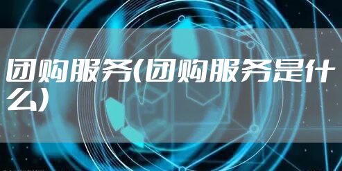团购服务（团购服务是什么）