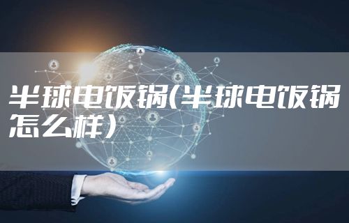 半球电饭锅(半球电饭锅怎么样)