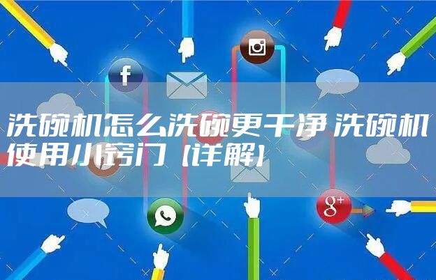 洗碗机怎么洗碗更干净 洗碗机使用小窍门【详解】