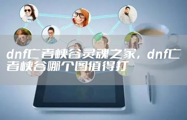 dnf亡者峡谷灵魂之冢，dnf亡者峡谷哪个图值得打