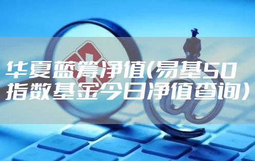 华夏蓝筹净值（易基50指数基金今日净值查询）