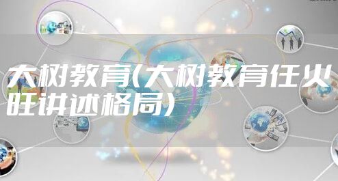 大树教育（大树教育任火旺讲述格局）