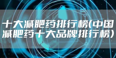 十大减肥药排行榜(中国减肥药十大品牌排行榜)