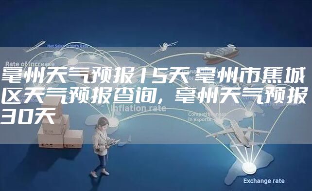 毫州天气预报15天 亳州市蕉城区天气预报查询，亳州天气预报30天