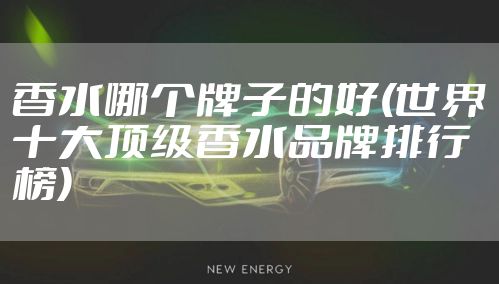 香水哪个牌子的好(世界十大顶级香水品牌排行榜)