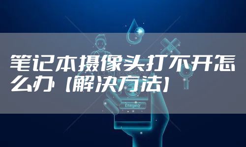 笔记本摄像头打不开怎么办【解决方法】