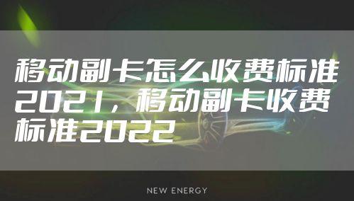 移动副卡怎么收费标准2021，移动副卡收费标准2022