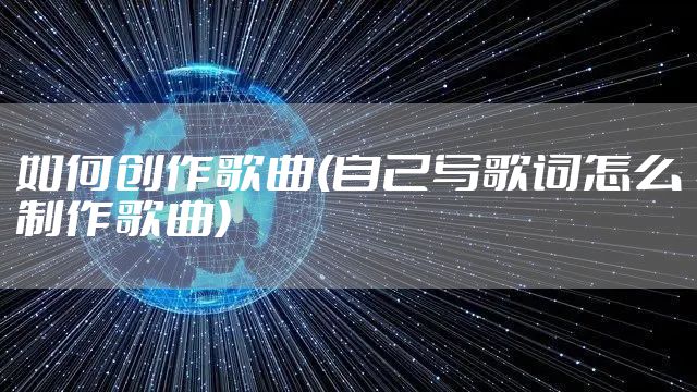 如何创作歌曲(自己写歌词怎么制作歌曲)