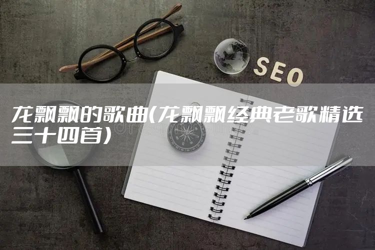 龙飘飘的歌曲（龙飘飘经典老歌精选三十四首）
