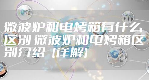 微波炉和电烤箱有什么区别 微波炉和电烤箱区别介绍【详解】