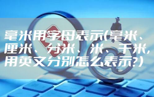 毫米用字母表示(毫米、厘米、分米、米、千米,用英文分别怎么表示?)