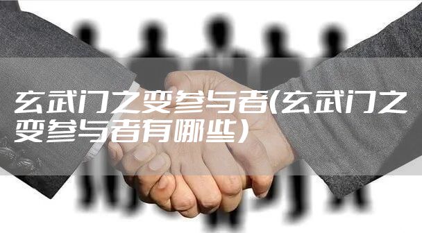 玄武门之变参与者（玄武门之变参与者有哪些）