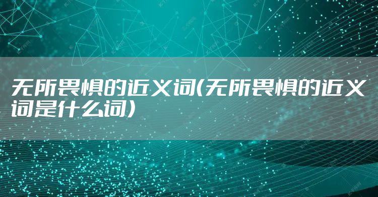 无所畏惧的近义词（无所畏惧的近义词是什么词）