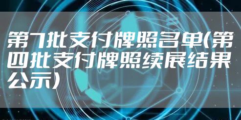 第7批支付牌照名单（第四批支付牌照续展结果公示）