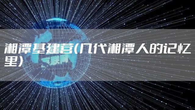 湘潭基建营（几代湘潭人的记忆里）