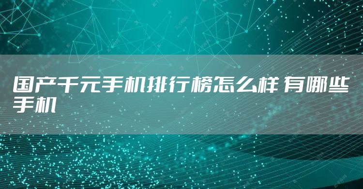 国产千元手机排行榜怎么样 有哪些手机