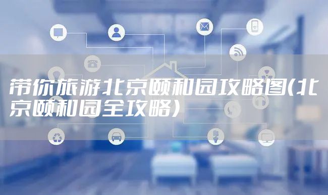 带你旅游北京颐和园攻略图（北京颐和园全攻略）