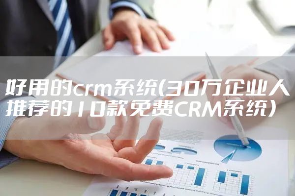 好用的crm系统（30万企业人推荐的10款免费CRM系统）