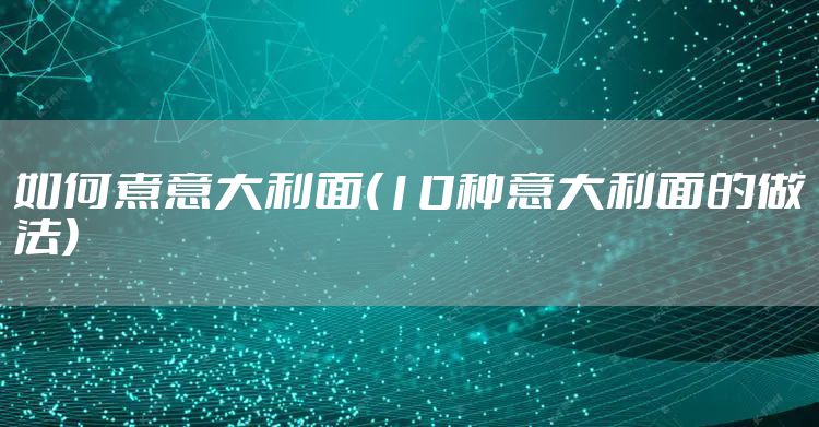 如何煮意大利面(10种意大利面的做法)