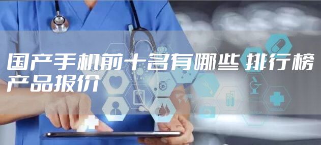 国产手机前十名有哪些 排行榜产品报价