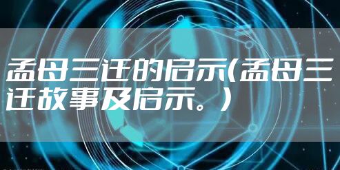 孟母三迁的启示(孟母三迁故事及启示。)