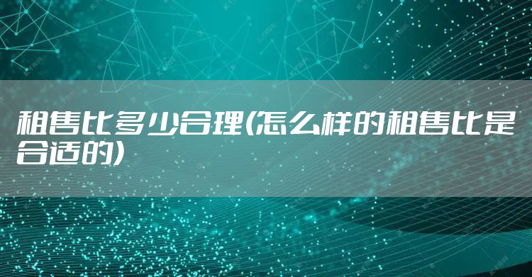 租售比多少合理(怎么样的租售比是合适的)