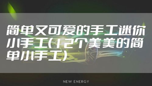 简单又可爱的手工迷你小手工（12个美美的简单小手工）