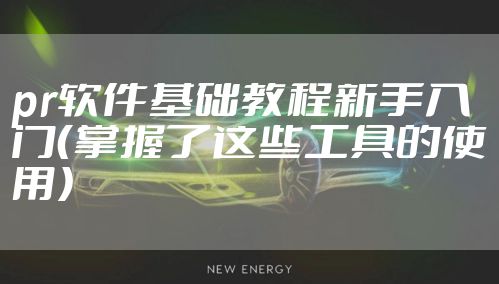 pr软件基础教程新手入门(掌握了这些工具的使用)