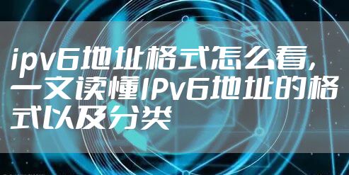 ipv6地址格式怎么看，一文读懂IPv6地址的格式以及分类