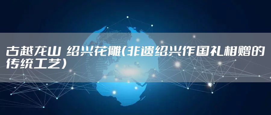 古越龙山  绍兴花雕（非遗绍兴作国礼相赠的传统工艺）