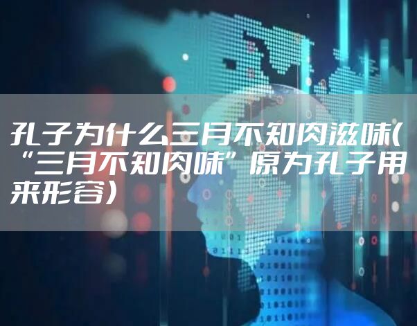 孔子为什么三月不知肉滋味（“三月不知肉味”原为孔子用来形容）