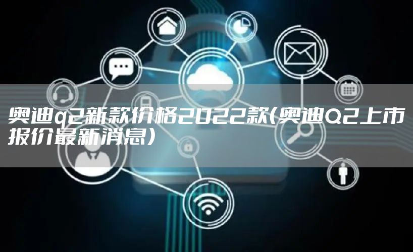 奥迪q2新款价格2022款（奥迪Q2上市报价最新消息）