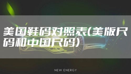 美国鞋码对照表（美版尺码和中国尺码）