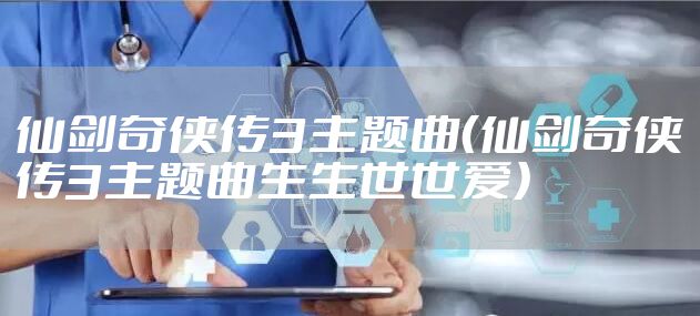 仙剑奇侠传3主题曲(仙剑奇侠传3主题曲生生世世爱)