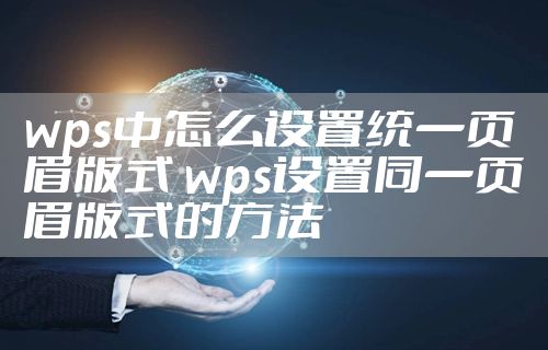 wps中怎么设置统一页眉版式 wps设置同一页眉版式的方法