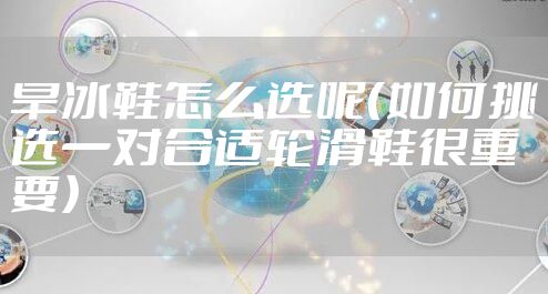 旱冰鞋怎么选呢（如何挑选一对合适轮滑鞋很重要）