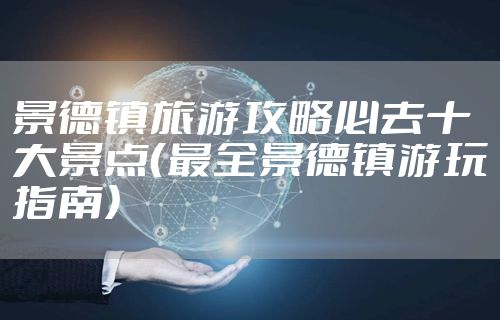 景德镇旅游攻略必去十大景点（最全景德镇游玩指南）