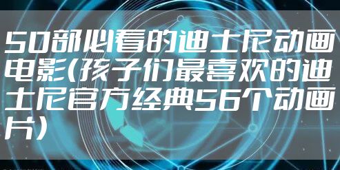 50部必看的迪士尼动画电影（孩子们最喜欢的迪士尼官方经典56个动画片）