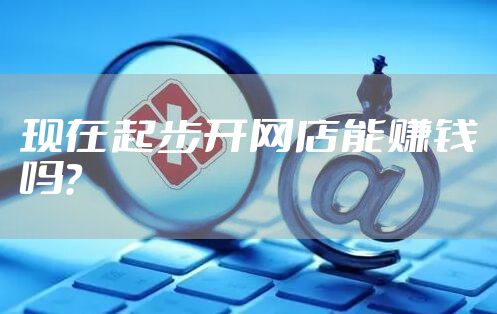 现在起步开网店能赚钱吗？