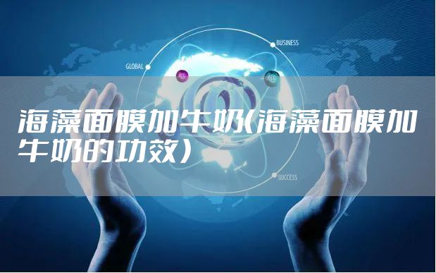 海藻面膜加牛奶（海藻面膜加牛奶的功效）