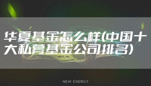 华夏基金怎么样(中国十大私募基金公司排名)