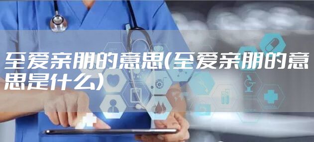 至爱亲朋的意思（至爱亲朋的意思是什么）