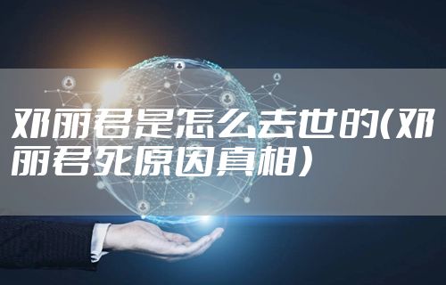 邓丽君是怎么去世的（邓丽君死原因真相）