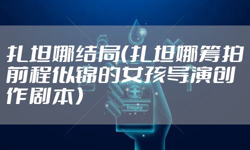 扎坦娜结局(扎坦娜筹拍前程似锦的女孩导演创作剧本)