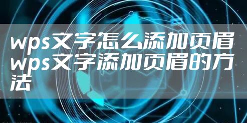 wps文字怎么添加页眉 wps文字添加页眉的方法