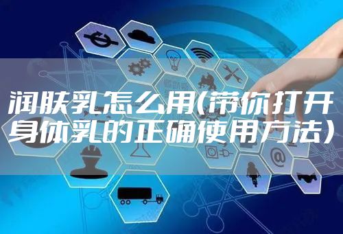 润肤乳怎么用（带你打开身体乳的正确使用方法）