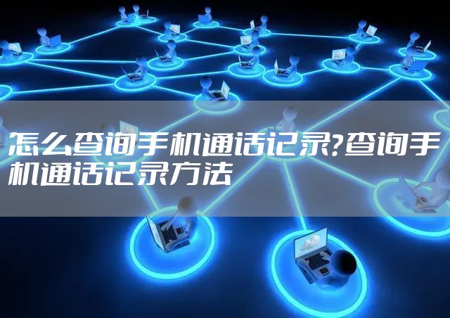 怎么查询手机通话记录？查询手机通话记录方法