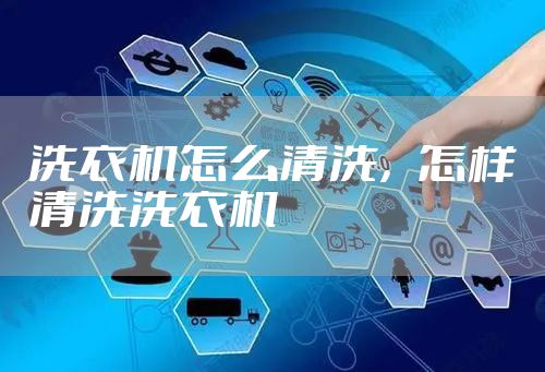 洗衣机怎么清洗，怎样清洗洗衣机
