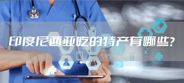 印度尼西亚吃的特产有哪些？