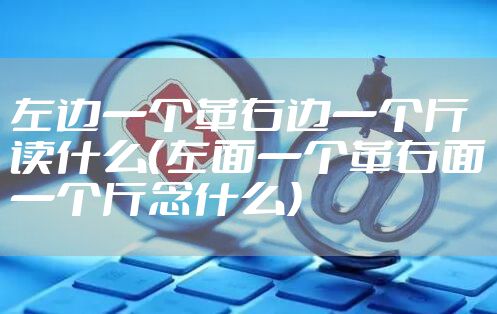 左边一个革右边一个斤读什么（左面一个革右面一个斤念什么）